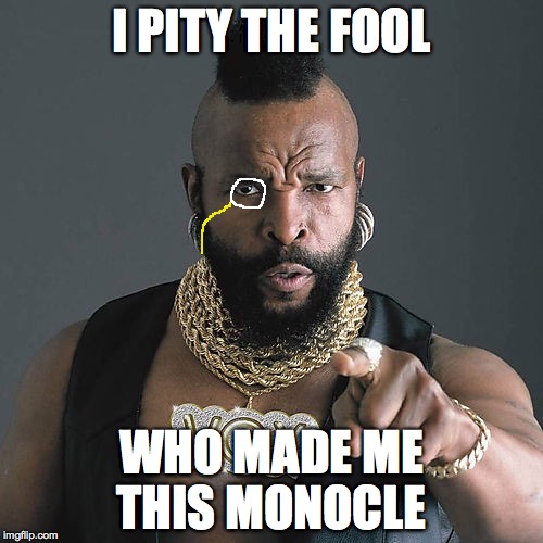 Mr T Pity The Fool | I PITY THE FOOL WHO MADE ME THIS MONOCLE | image tagged in memes,mr t pity the fool | made w/ Imgflip meme maker