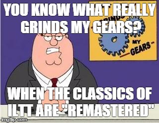 You know what grinds my gears | YOU KNOW WHAT REALLY GRINDS MY GEARS? WHEN THE CLASSICS OF ILTT ARE "REMASTERED" | image tagged in you know what grinds my gears | made w/ Imgflip meme maker