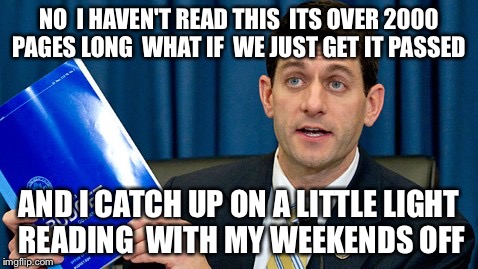 Deficit The Budget | NO  I HAVEN'T READ THIS  ITS OVER 2000 PAGES LONG  WHAT IF  WE JUST GET IT PASSED AND I CATCH UP ON A LITTLE LIGHT READING  WITH MY WEEKENDS | image tagged in paul ryan,budget,obama,democrats,republicans,politics | made w/ Imgflip meme maker