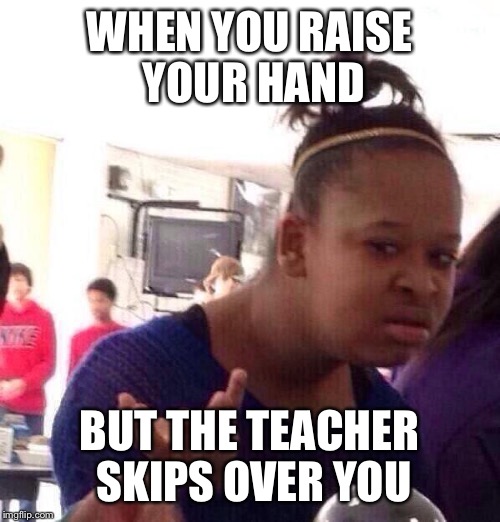Black Girl Wat Meme | WHEN YOU RAISE YOUR HAND BUT THE TEACHER SKIPS OVER YOU | image tagged in memes,black girl wat | made w/ Imgflip meme maker