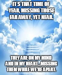 Heaven | IT
S THAT TIME OF YEAR, MISSING THOSE FAR AWAY, YET NEAR. THEY ARE ON MY MIND AND IN MY HEART...MISSING THEM WHILE WE'RE APART. | image tagged in heaven | made w/ Imgflip meme maker