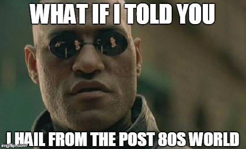 Matrix Morpheus Meme | WHAT IF I TOLD YOU I HAIL FROM THE POST 80S WORLD | image tagged in memes,matrix morpheus | made w/ Imgflip meme maker