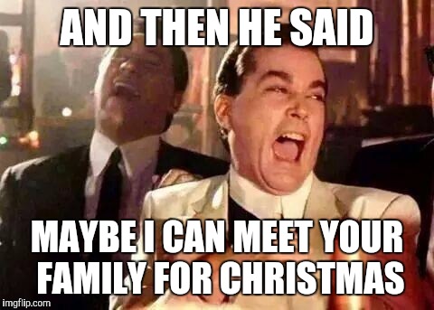 Good Fellas Hilarious Meme | AND THEN HE SAID MAYBE I CAN MEET YOUR FAMILY FOR CHRISTMAS | image tagged in good fellas hilarious | made w/ Imgflip meme maker