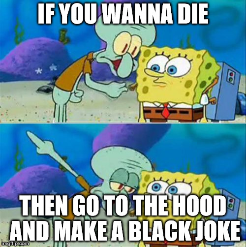 Talk To Spongebob | IF YOU WANNA DIE THEN GO TO THE HOOD AND MAKE A BLACK JOKE | image tagged in memes,talk to spongebob | made w/ Imgflip meme maker