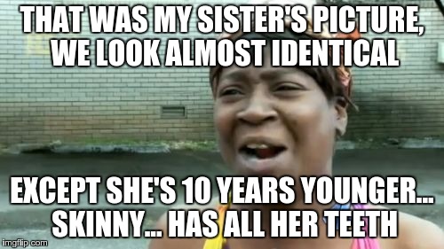 Internet Dating | THAT WAS MY SISTER'S PICTURE, WE LOOK ALMOST IDENTICAL EXCEPT SHE'S 10 YEARS YOUNGER... SKINNY... HAS ALL HER TEETH | image tagged in memes,aint nobody got time for that,dating,online dating | made w/ Imgflip meme maker