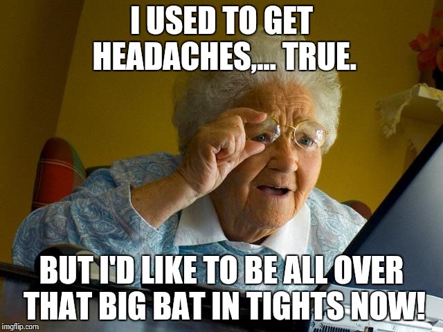 Grandma Finds The Internet Meme | I USED TO GET HEADACHES,... TRUE. BUT I'D LIKE TO BE ALL OVER THAT BIG BAT IN TIGHTS NOW! | image tagged in memes,grandma finds the internet | made w/ Imgflip meme maker