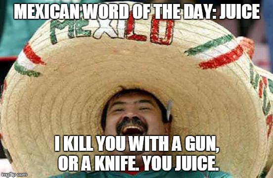 Happy Mexican | MEXICAN WORD OF THE DAY: JUICE I KILL YOU WITH A GUN, OR A KNIFE. YOU JUICE. | image tagged in happy mexican | made w/ Imgflip meme maker
