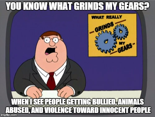 Peter Griffin News Meme | YOU KNOW WHAT GRINDS MY GEARS? WHEN I SEE PEOPLE GETTING BULLIED, ANIMALS ABUSED, AND VIOLENCE TOWARD INNOCENT PEOPLE | image tagged in memes,peter griffin news | made w/ Imgflip meme maker