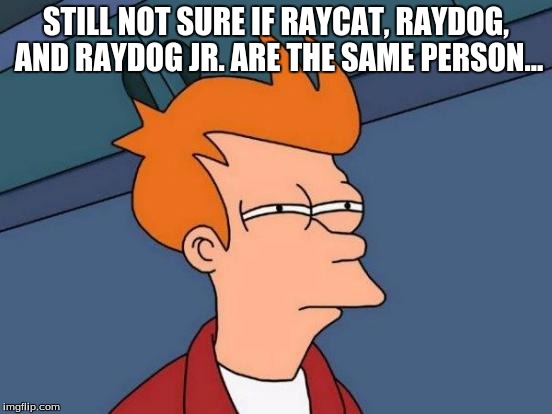 Futurama Fry Meme | STILL NOT SURE IF RAYCAT, RAYDOG, AND RAYDOG JR. ARE THE SAME PERSON... | image tagged in memes,futurama fry | made w/ Imgflip meme maker