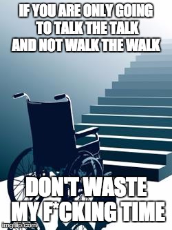 The disabled | IF YOU ARE ONLY GOING TO TALK THE TALK AND NOT WALK THE WALK DON'T WASTE MY F*CKING TIME | image tagged in the disabled | made w/ Imgflip meme maker