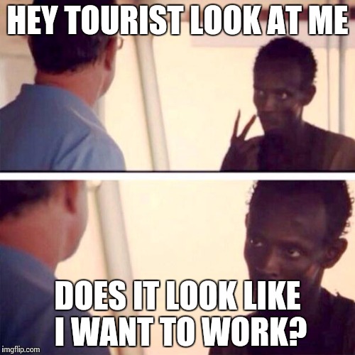 Captain Phillips - I'm The Captain Now | HEY TOURIST LOOK AT ME DOES IT LOOK LIKE I WANT TO WORK? | image tagged in memes,captain phillips - i'm the captain now | made w/ Imgflip meme maker