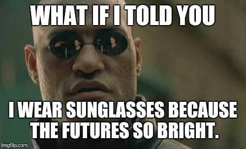 Matrix Morpheus Meme | WHAT IF I TOLD YOU I WEAR SUNGLASSES BECAUSE THE FUTURES SO BRIGHT. | image tagged in memes,matrix morpheus | made w/ Imgflip meme maker