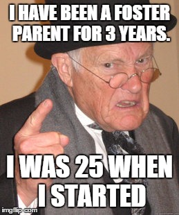 Back In My Day Meme | I HAVE BEEN A FOSTER PARENT FOR 3 YEARS. I WAS 25 WHEN I STARTED | image tagged in memes,back in my day | made w/ Imgflip meme maker
