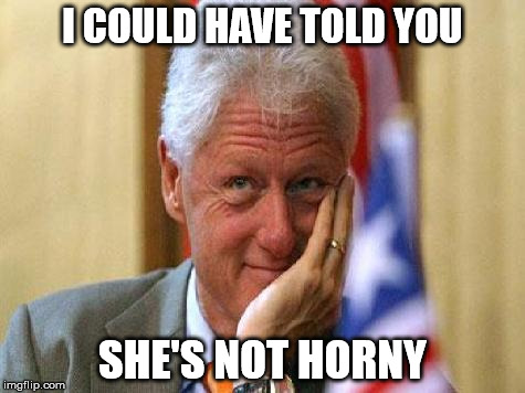 smiling bill clinton | I COULD HAVE TOLD YOU SHE'S NOT HORNY | image tagged in smiling bill clinton | made w/ Imgflip meme maker
