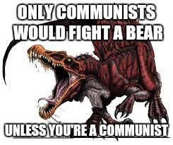 Communist Spinosaurus | ONLY COMMUNISTS WOULD FIGHT A BEAR UNLESS YOU'RE A COMMUNIST | image tagged in communist spinosaurus | made w/ Imgflip meme maker