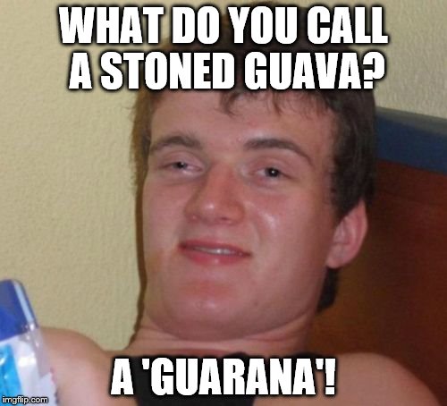 Guarana keeps you pumping! | WHAT DO YOU CALL A STONED GUAVA? A 'GUARANA'! | image tagged in memes,10 guy | made w/ Imgflip meme maker