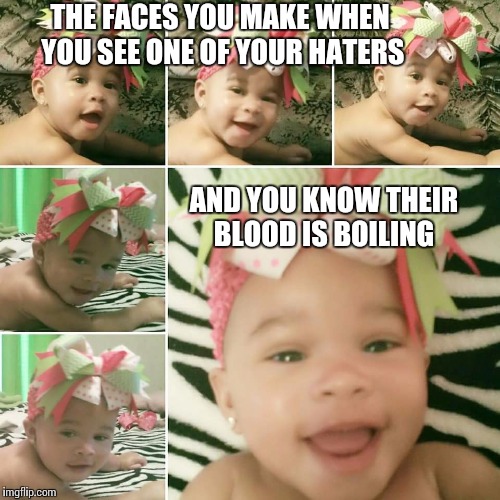 Haters | THE FACES YOU MAKE WHEN YOU SEE ONE OF YOUR HATERS AND YOU KNOW THEIR BLOOD IS BOILING | image tagged in haters gonna hate | made w/ Imgflip meme maker