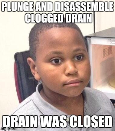 Minor Mistake Marvin | PLUNGE AND DISASSEMBLE CLOGGED DRAIN DRAIN WAS CLOSED | image tagged in memes,minor mistake marvin,AdviceAnimals | made w/ Imgflip meme maker