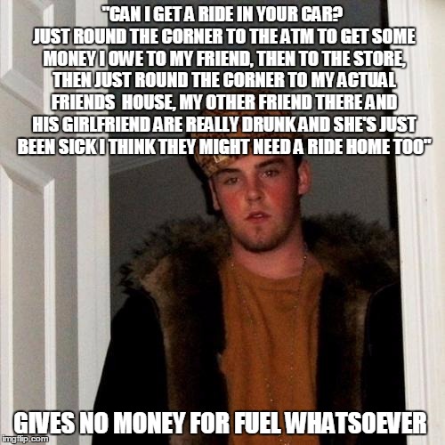 just round the corner | "CAN I GET A RIDE IN YOUR CAR? JUST ROUND THE CORNER TO THE ATM TO GET SOME MONEY I OWE TO MY FRIEND, THEN TO THE STORE, THEN JUST ROUND THE | image tagged in memes,scumbag steve | made w/ Imgflip meme maker