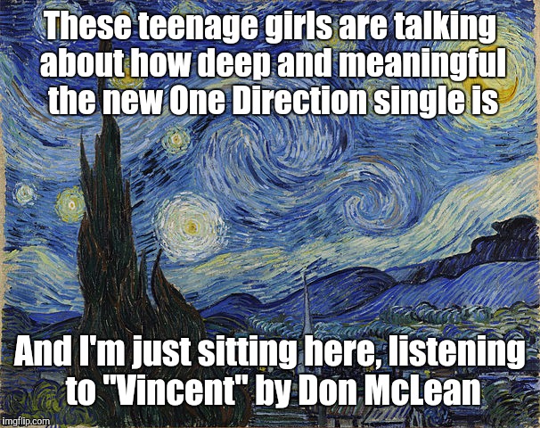 Starry, starry night. Paint your palette blue and grey. Look out on a summer's day with eyes that know the darkness in my soul. | These teenage girls are talking about how deep and meaningful the new One Direction single is And I'm just sitting here, listening to "Vince | image tagged in don mclean,music,art | made w/ Imgflip meme maker