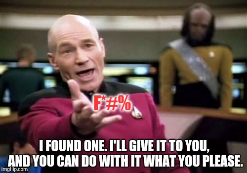 And lo and behold, a single f*** was given that day. | F*#% I FOUND ONE. I'LL GIVE IT TO YOU, AND YOU CAN DO WITH IT WHAT YOU PLEASE. | image tagged in memes,picard wtf | made w/ Imgflip meme maker