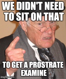 Back In My Day Meme | WE DIDN'T NEED TO SIT ON THAT TO GET A PROSTRATE EXAMINE | image tagged in memes,back in my day | made w/ Imgflip meme maker