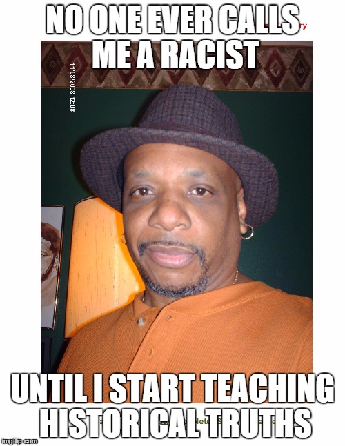 No One Ever Calls Me A Racist Until I Start Teaching Historical Truths | NO ONE EVER CALLS ME A RACIST UNTIL I START TEACHING HISTORICAL TRUTHS | image tagged in truth,racist,afrikan,history,black history | made w/ Imgflip meme maker