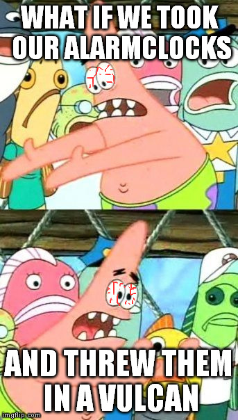 I can't do it because my phone wakes me up... sigh | WHAT IF WE TOOK OUR ALARMCLOCKS AND THREW THEM IN A VULCAN | image tagged in memes,put it somewhere else patrick | made w/ Imgflip meme maker