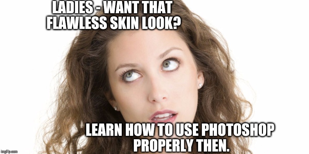 So, do you want that flawless look? | LADIES - WANT THAT FLAWLESS SKIN LOOK? LEARN HOW TO USE PHOTOSHOP PROPERLY THEN. | image tagged in women rolling eyes,flawless,photoshop | made w/ Imgflip meme maker