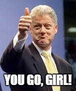 Bill Clinton | YOU GO, GIRL! | image tagged in bill clinton | made w/ Imgflip meme maker