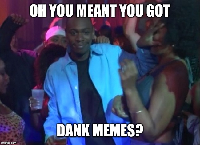 Dave Chappelle Nightclub- Outta My Face, Girl | OH YOU MEANT YOU GOT DANK MEMES? | image tagged in dave chappelle nightclub- outta my face girl | made w/ Imgflip meme maker