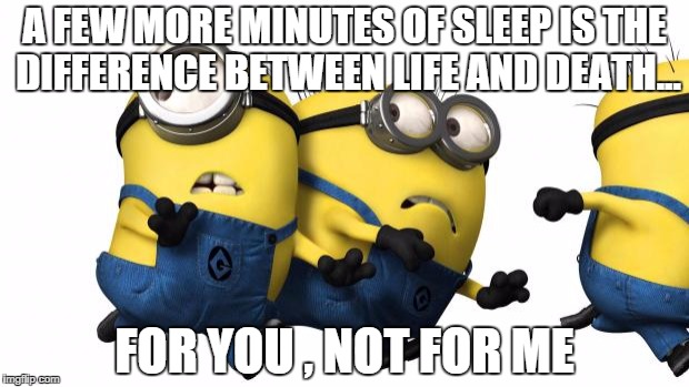 Minions running away | A FEW MORE MINUTES OF SLEEP IS THE DIFFERENCE BETWEEN LIFE AND DEATH... FOR YOU , NOT FOR ME | image tagged in minions running away | made w/ Imgflip meme maker
