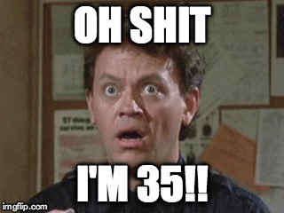 Oh Shit, I'm 35!! | OH SHIT I'M 35!! | image tagged in police | made w/ Imgflip meme maker