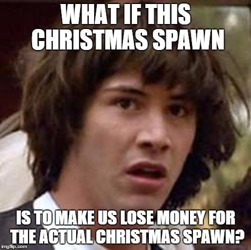 Conspiracy Keanu Meme | WHAT IF THIS CHRISTMAS SPAWN IS TO MAKE US LOSE MONEY FOR THE ACTUAL CHRISTMAS SPAWN? | image tagged in memes,conspiracy keanu | made w/ Imgflip meme maker