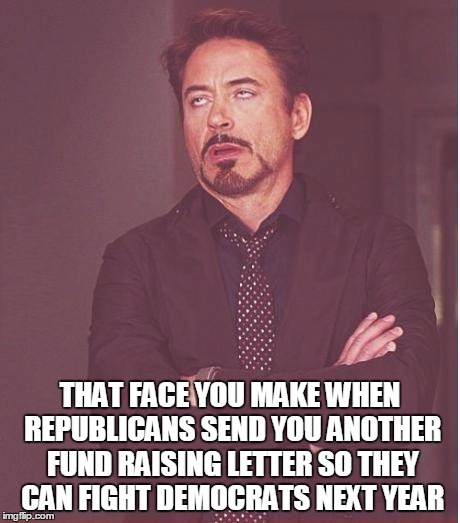 Face You Make Robert Downey Jr | THAT FACE YOU MAKE WHEN REPUBLICANS SEND YOU ANOTHER FUND RAISING LETTER SO THEY CAN FIGHT DEMOCRATS NEXT YEAR | image tagged in memes,face you make robert downey jr | made w/ Imgflip meme maker