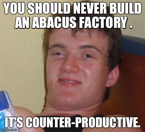 10 Guy Meme | YOU SHOULD NEVER BUILD AN ABACUS FACTORY . IT'S COUNTER-PRODUCTIVE. | image tagged in memes,10 guy | made w/ Imgflip meme maker