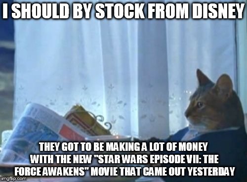 shouldn't we all? | I SHOULD BY STOCK FROM DISNEY THEY GOT TO BE MAKING A LOT OF MONEY WITH THE NEW "STAR WARS EPISODE VII: THE FORCE AWAKENS" MOVIE THAT CAME O | image tagged in memes,i should buy a boat cat,funny,stock,disney,star wars | made w/ Imgflip meme maker