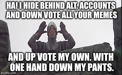 fart | HA! I HIDE BEHIND ALT. ACCOUNTS AND DOWN VOTE ALL YOUR MEMES AND UP VOTE MY OWN. WITH ONE HAND DOWN MY PANTS. | image tagged in fart | made w/ Imgflip meme maker