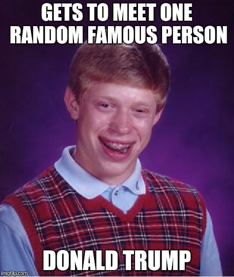 Notice how I said "Famous" person, not "Good" person | GETS TO MEET ONE RANDOM FAMOUS PERSON DONALD TRUMP | image tagged in memes,funny,bad luck brian,donald trump | made w/ Imgflip meme maker