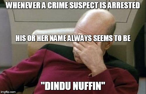 Captain Picard Facepalm | WHENEVER A CRIME SUSPECT IS ARRESTED "DINDU NUFFIN" HIS OR HER NAME ALWAYS SEEMS TO BE | image tagged in memes,captain picard facepalm | made w/ Imgflip meme maker