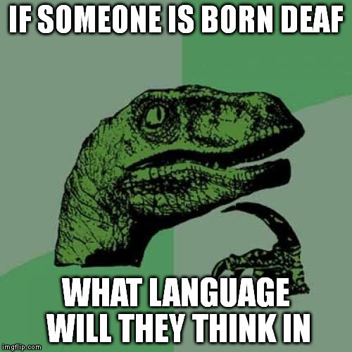Philosoraptor | IF SOMEONE IS BORN DEAF WHAT LANGUAGE WILL THEY THINK IN | image tagged in memes,philosoraptor | made w/ Imgflip meme maker