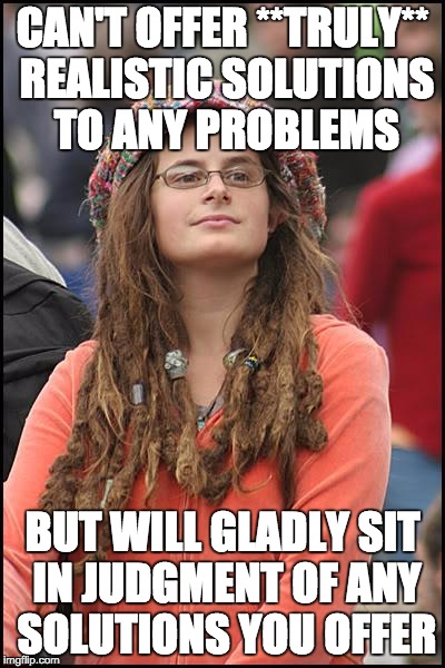 College Liberal Meme | CAN'T OFFER **TRULY** REALISTIC SOLUTIONS TO ANY PROBLEMS BUT WILL GLADLY SIT IN JUDGMENT OF ANY SOLUTIONS YOU OFFER | image tagged in memes,college liberal | made w/ Imgflip meme maker