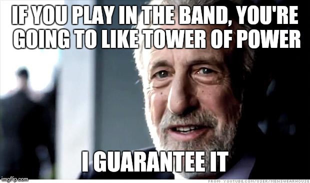 I Guarantee It | IF YOU PLAY IN THE BAND, YOU'RE GOING TO LIKE TOWER OF POWER I GUARANTEE IT | image tagged in memes,i guarantee it | made w/ Imgflip meme maker
