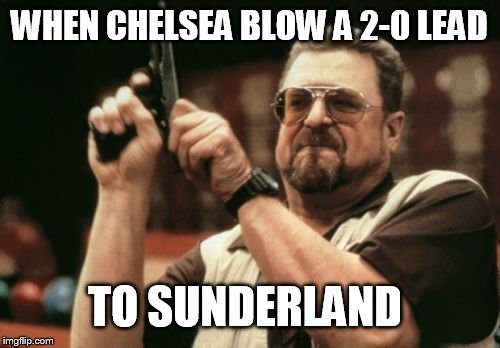 Am I The Only One Around Here Meme | WHEN CHELSEA BLOW A 2-0 LEAD TO SUNDERLAND | image tagged in memes,am i the only one around here | made w/ Imgflip meme maker