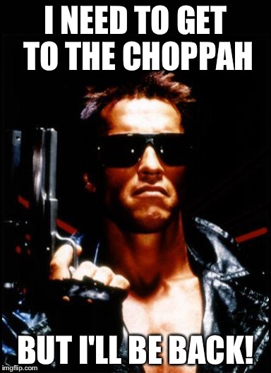 terminator arnold schwarzenegger | I NEED TO GET TO THE CHOPPAH BUT I'LL BE BACK! | image tagged in terminator arnold schwarzenegger | made w/ Imgflip meme maker