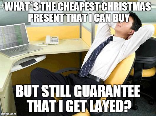 Office Thoughts | WHAT`S THE CHEAPEST CHRISTMAS PRESENT THAT I CAN BUY BUT STILL GUARANTEE THAT I GET LAYED? | image tagged in office thoughts | made w/ Imgflip meme maker