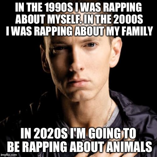 Eminem | IN THE 1990S I WAS RAPPING ABOUT MYSELF. IN THE 2000S I WAS RAPPING ABOUT MY FAMILY IN 2020S I'M GOING TO BE RAPPING ABOUT ANIMALS | image tagged in memes,eminem | made w/ Imgflip meme maker