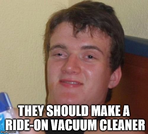 10 Guy Meme | THEY SHOULD MAKE A RIDE-ON VACUUM CLEANER | image tagged in memes,10 guy,vacuum,inventions | made w/ Imgflip meme maker