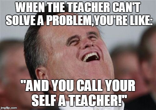When the teacher... | WHEN THE TEACHER CAN'T SOLVE A PROBLEM,YOU'RE LIKE: ''AND YOU CALL YOUR SELF A TEACHER!'' | image tagged in memes,small face romney,teachers | made w/ Imgflip meme maker