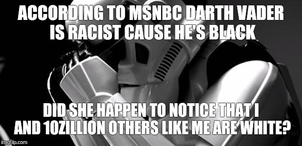 Star wars | ACCORDING TO MSNBC DARTH VADER IS RACIST CAUSE HE'S BLACK DID SHE HAPPEN TO NOTICE THAT I AND 10ZILLION OTHERS LIKE ME ARE WHITE? | image tagged in star wars | made w/ Imgflip meme maker